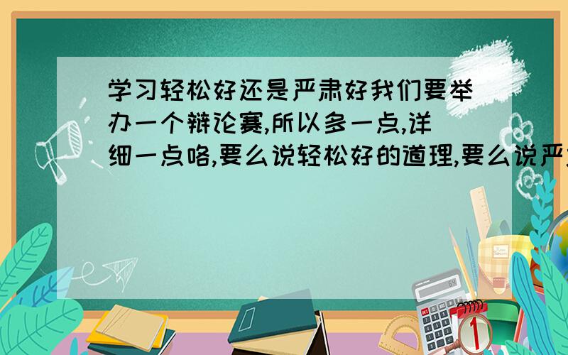 学习轻松好还是严肃好我们要举办一个辩论赛,所以多一点,详细一点咯,要么说轻松好的道理,要么说严肃好的道理,不要一次讲2个!