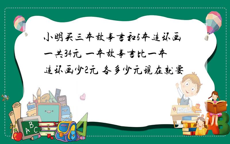 小明买三本故事书和5本连环画一共34元 一本故事书比一本连环画少2元 各多少元现在就要