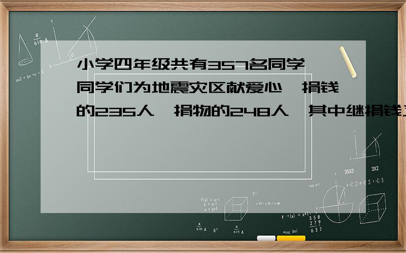 小学四年级共有357名同学,同学们为地震灾区献爱心,捐钱的235人,捐物的248人,其中继捐钱又捐物的有多少