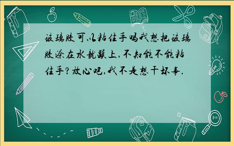 玻璃胶可以粘住手吗我想把玻璃胶涂在水龙头上,不知能不能粘住手?放心吧,我不是想干坏事.