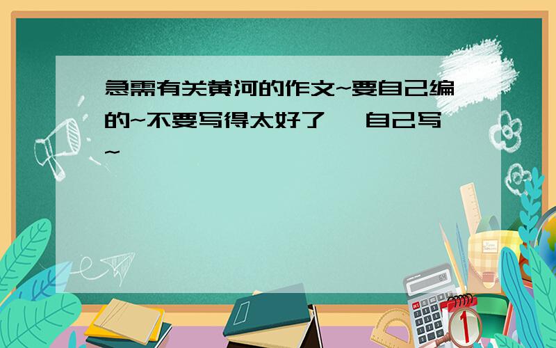 急需有关黄河的作文~要自己编的~不要写得太好了 、自己写~