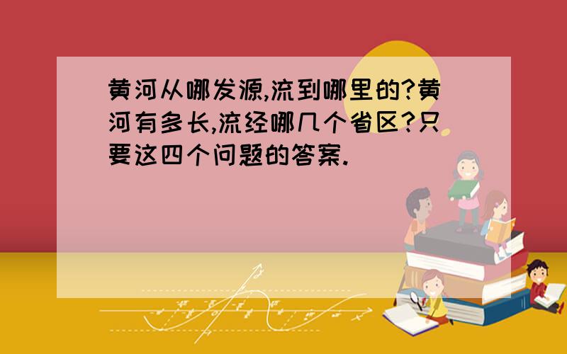 黄河从哪发源,流到哪里的?黄河有多长,流经哪几个省区?只要这四个问题的答案.