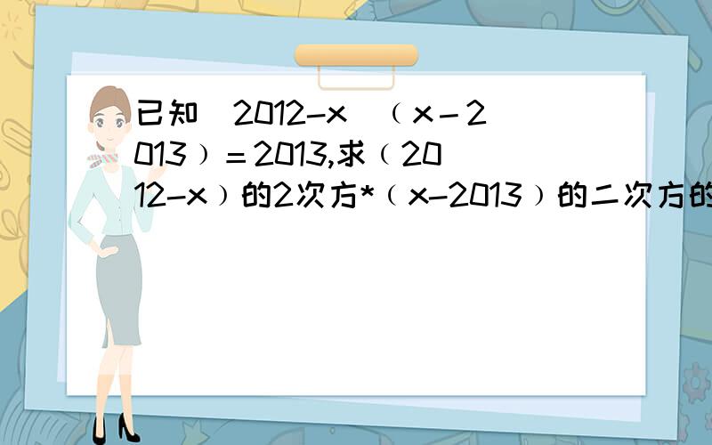 已知（2012-x)﹙x－2013﹚＝2013,求﹙2012-x﹚的2次方*﹙x-2013﹚的二次方的值.快,我先道声谢谢了.