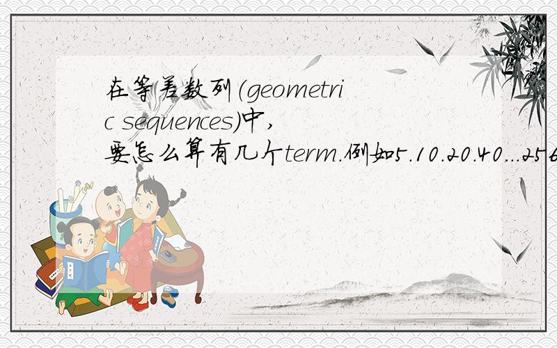 在等差数列（geometric sequences）中,要怎么算有几个term.例如5.10.20.40...2560,怎么算有多少个?我错了，这不是等差数列，是几何序列，要怎么求？