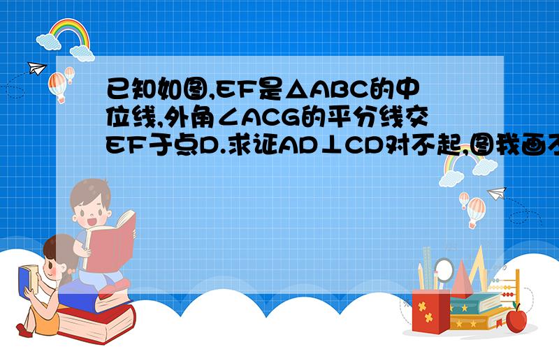 已知如图,EF是△ABC的中位线,外角∠ACG的平分线交EF于点D.求证AD⊥CD对不起,图我画不出啊、在线等的 12点之前关