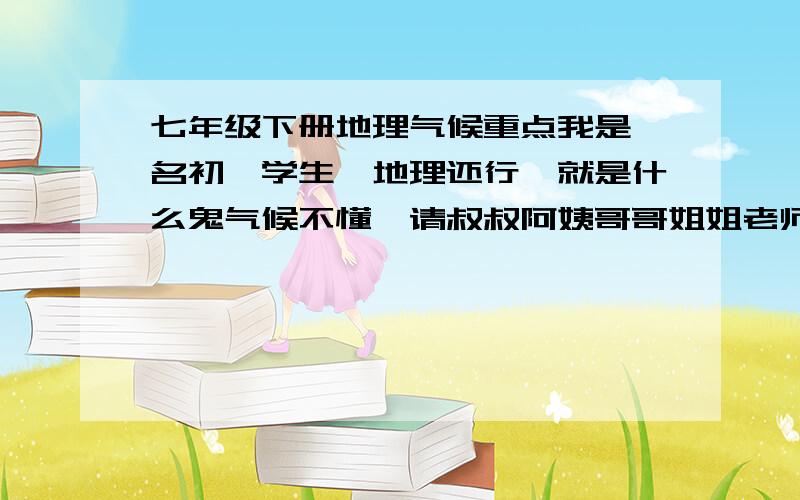 七年级下册地理气候重点我是一名初一学生,地理还行,就是什么鬼气候不懂,请叔叔阿姨哥哥姐姐老师们发些气候的复习重点给我咯,谢谢了