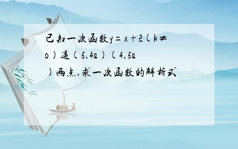 已知一次函数y=x+2(k≠o)过(5,4a)(4,5a)两点,求一次函数的解析式