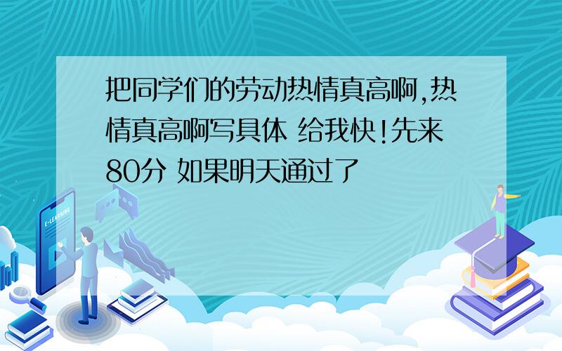 把同学们的劳动热情真高啊,热情真高啊写具体 给我快!先来80分 如果明天通过了