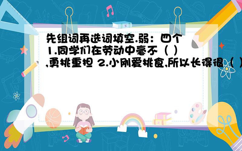 先组词再选词填空.弱：四个 1.同学们在劳动中毫不（ ）,勇挑重担 2.小刚爱挑食,所以长得很（ ）3.遇到困难,我们要坚强不能（ ）4.清朝末年,国势（ ）,外敌入侵,民不聊生