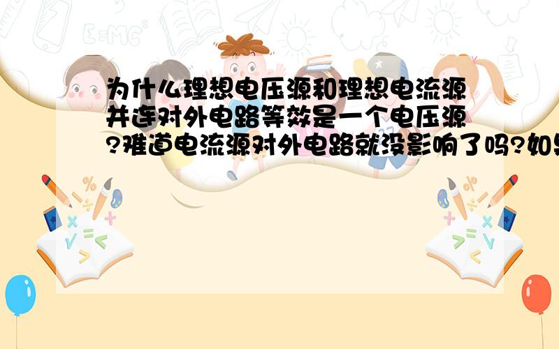 为什么理想电压源和理想电流源并连对外电路等效是一个电压源?难道电流源对外电路就没影响了吗?如果电流源的电流很大,电压源的电压很小,并连后等效也是一个电压源吗?这让人理解不了