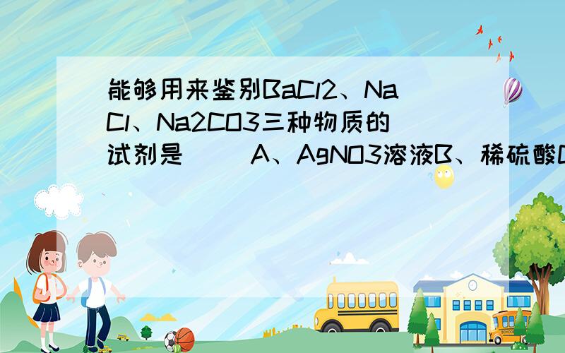 能够用来鉴别BaCl2、NaCl、Na2CO3三种物质的试剂是（ ）A、AgNO3溶液B、稀硫酸C、稀盐酸D、稀硝酸（（说明理由））