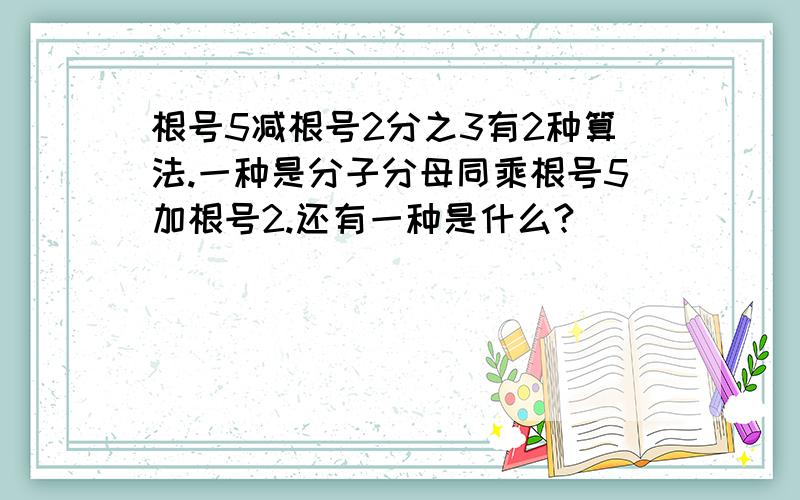 根号5减根号2分之3有2种算法.一种是分子分母同乘根号5加根号2.还有一种是什么?