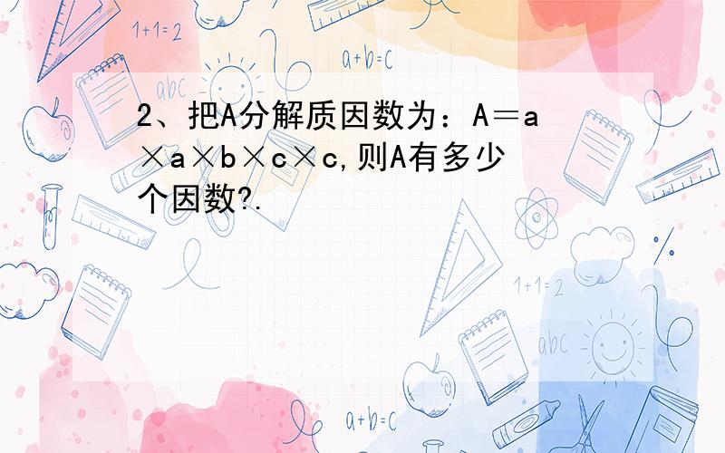 2、把A分解质因数为：A＝a×a×b×c×c,则A有多少个因数?.