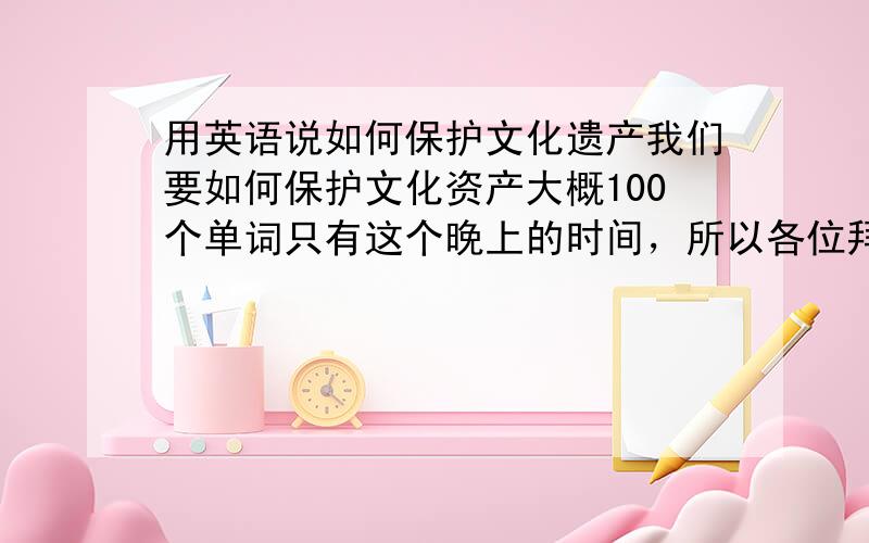 用英语说如何保护文化遗产我们要如何保护文化资产大概100个单词只有这个晚上的时间，所以各位拜托拉．明天就删了．