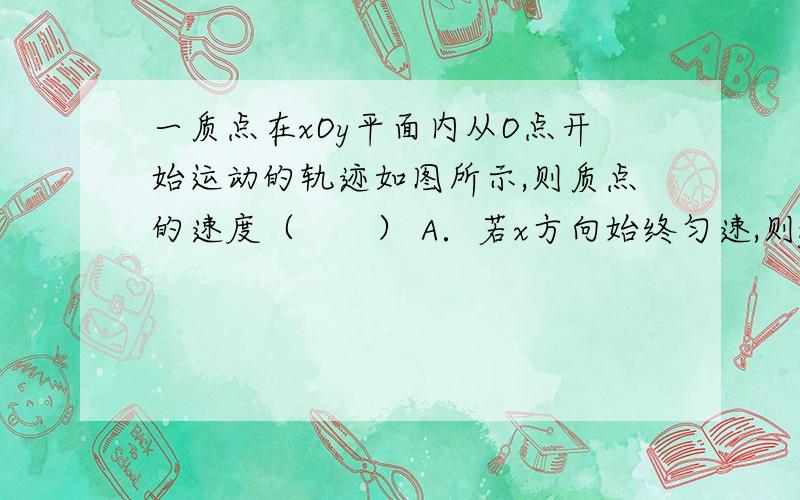 一质点在xOy平面内从O点开始运动的轨迹如图所示,则质点的速度（　　） A．若x方向始终匀速,则y方向先加速后减速B．若x方向始终匀速,则y方向先减速后加速C．若y方向始终匀速,则x方向先减