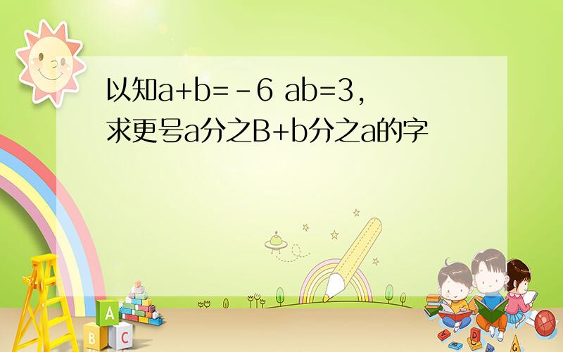 以知a+b=-6 ab=3,求更号a分之B+b分之a的字