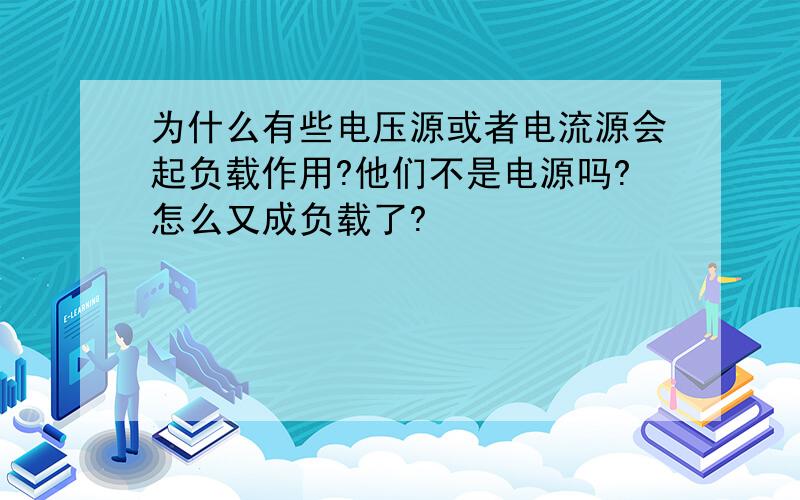 为什么有些电压源或者电流源会起负载作用?他们不是电源吗?怎么又成负载了?