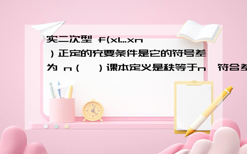 实二次型 f(x1...xn）正定的充要条件是它的符号差为 n（√）课本定义是秩等于n,符合差为-n!请问此题不是差了一条件秩等于n么?怎么是正确的?