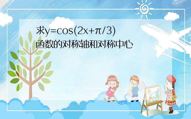 求y=cos(2x+π/3)函数的对称轴和对称中心