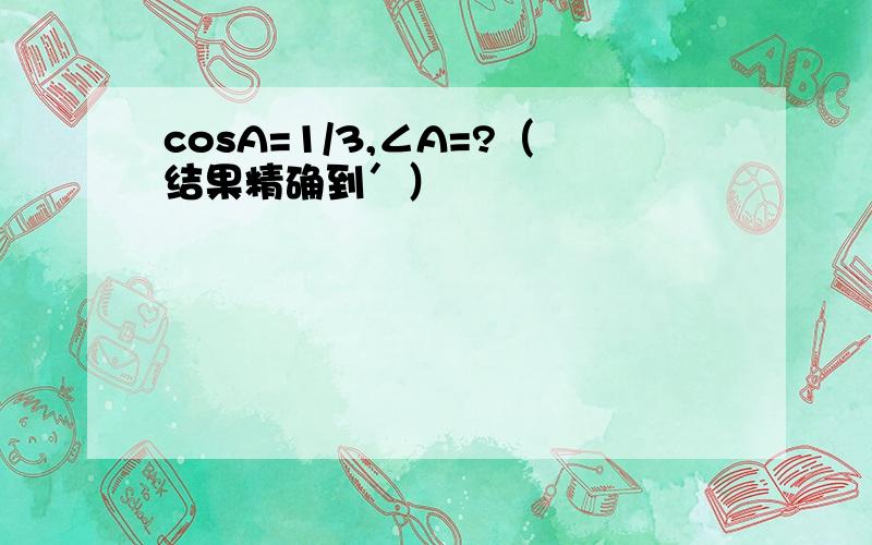 cosA=1/3,∠A=?（结果精确到′）