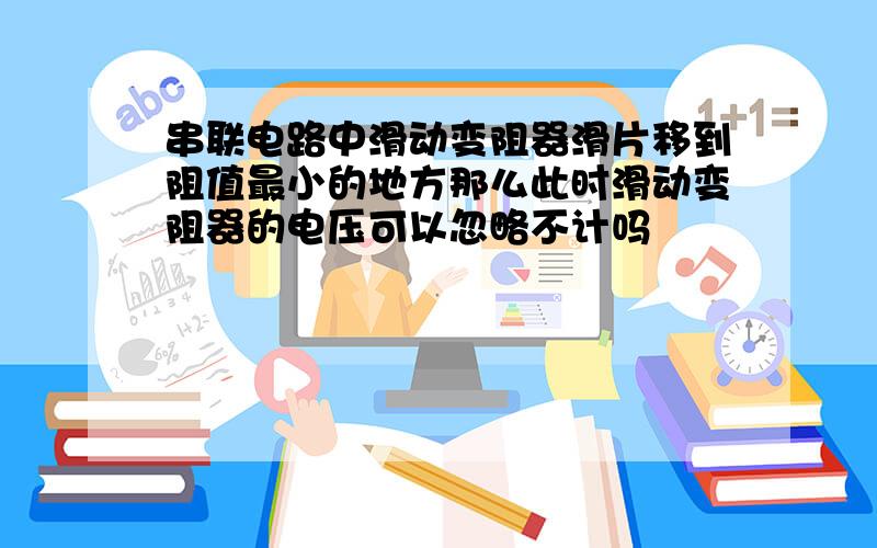 串联电路中滑动变阻器滑片移到阻值最小的地方那么此时滑动变阻器的电压可以忽略不计吗