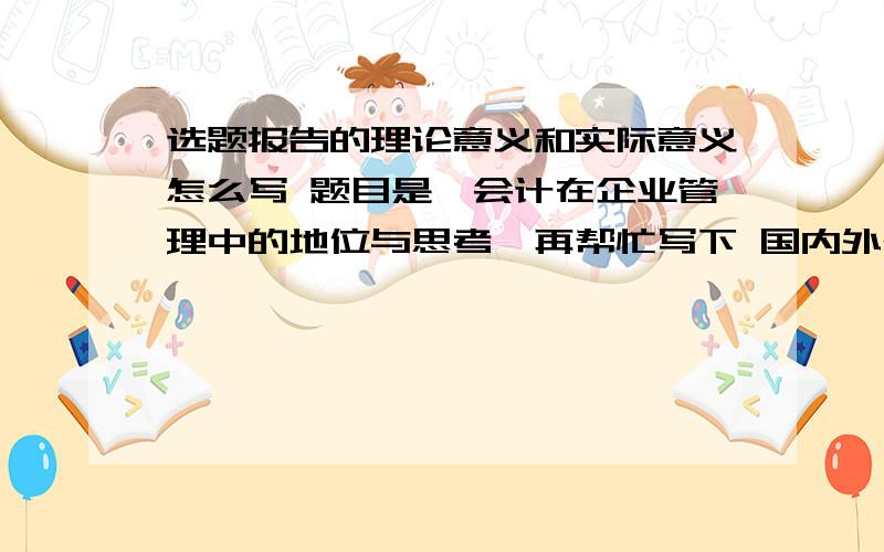 选题报告的理论意义和实际意义怎么写 题目是《会计在企业管理中的地位与思考》再帮忙写下 国内外研究状况吧