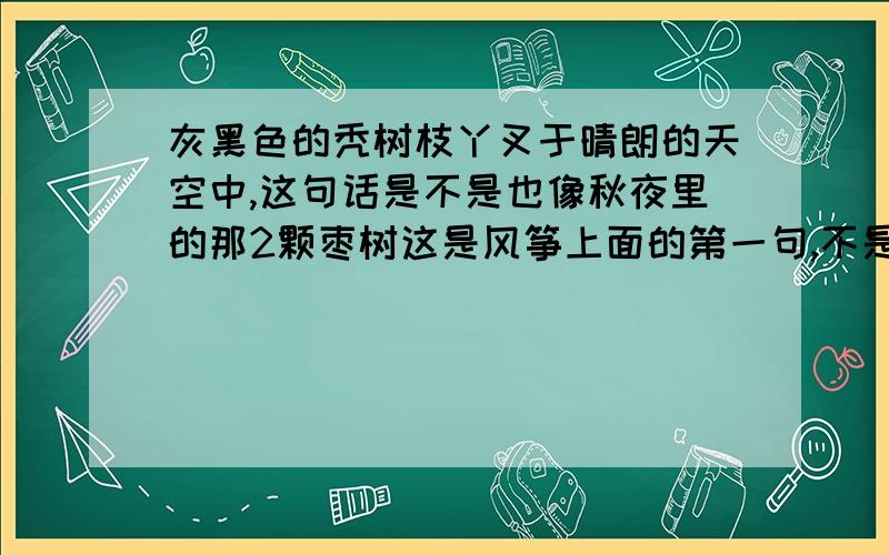 灰黑色的秃树枝丫叉于晴朗的天空中,这句话是不是也像秋夜里的那2颗枣树这是风筝上面的第一句,不是道可不可以和秋夜的2颗枣树做出相同的理解