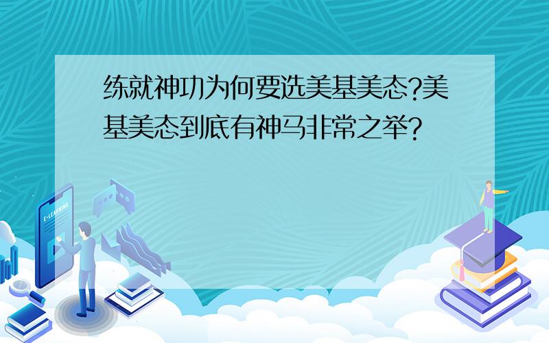 练就神功为何要选美基美态?美基美态到底有神马非常之举?