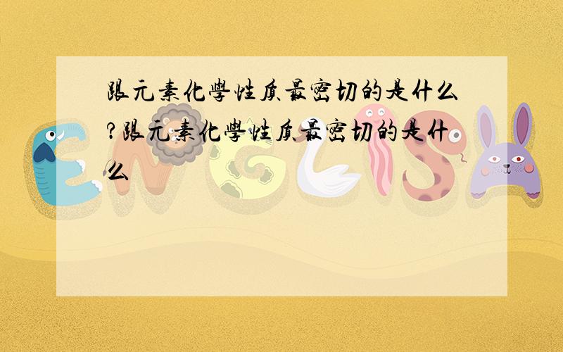 跟元素化学性质最密切的是什么?跟元素化学性质最密切的是什么