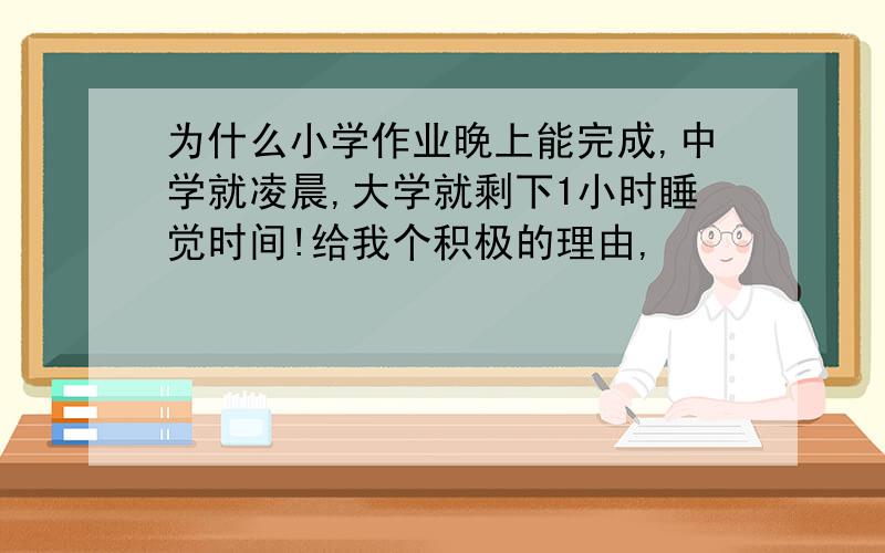 为什么小学作业晚上能完成,中学就凌晨,大学就剩下1小时睡觉时间!给我个积极的理由,