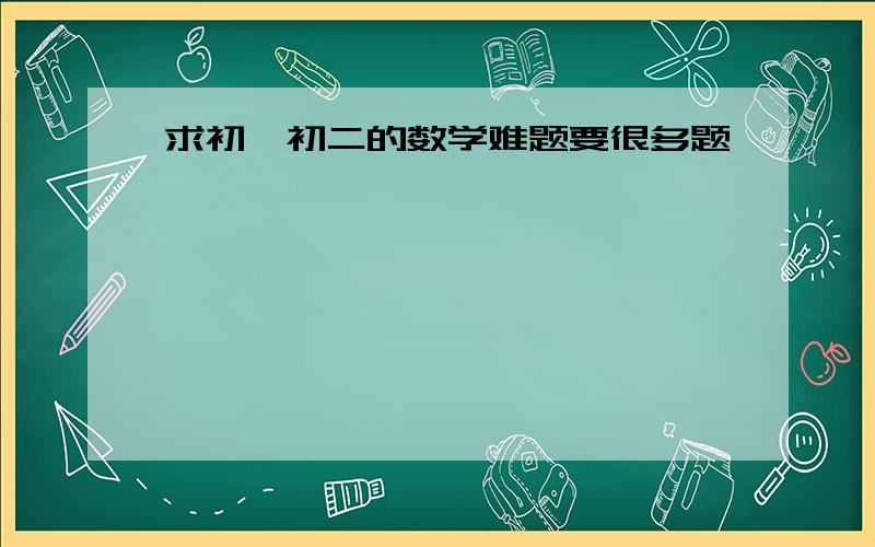 求初一初二的数学难题要很多题