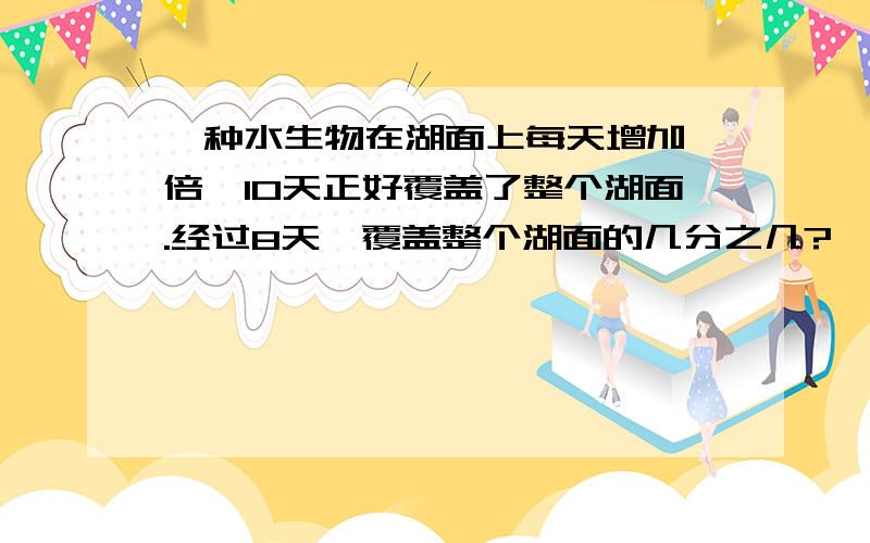 一种水生物在湖面上每天增加一倍,10天正好覆盖了整个湖面.经过8天,覆盖整个湖面的几分之几?