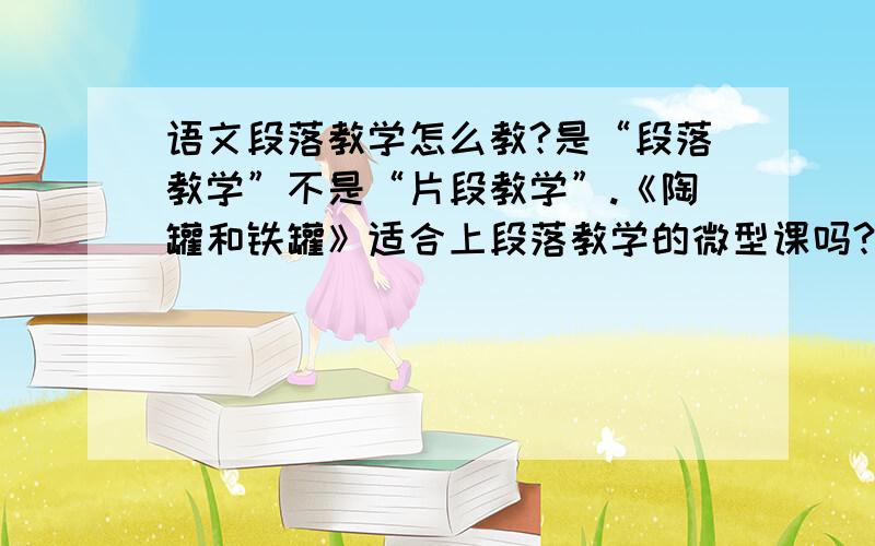 语文段落教学怎么教?是“段落教学”不是“片段教学”.《陶罐和铁罐》适合上段落教学的微型课吗?