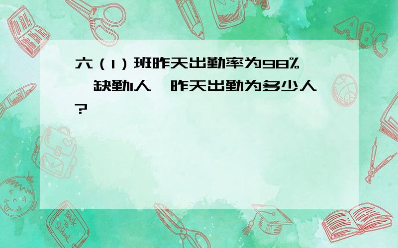 六（1）班昨天出勤率为98%,缺勤1人,昨天出勤为多少人?