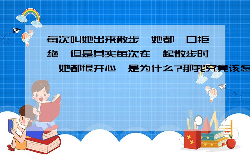 每次叫她出来散步,她都一口拒绝,但是其实每次在一起散步时,她都很开心,是为什么?那我究竟该怎么邀请她出来才恰当呢