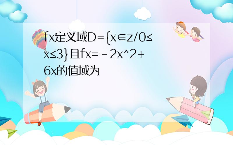 fx定义域D={x∈z/0≤x≤3}且fx=-2x^2+6x的值域为