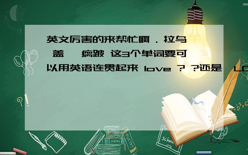 英文厉害的来帮忙啊 . 拉乌 盖茨 瘸跛 这3个单词要可以用英语连贯起来 love ? ?还是  LOVE THAT'S....    我是 不知道了额这个里面出现了一下这几句once  I never give UPabout you now my love I just said mother