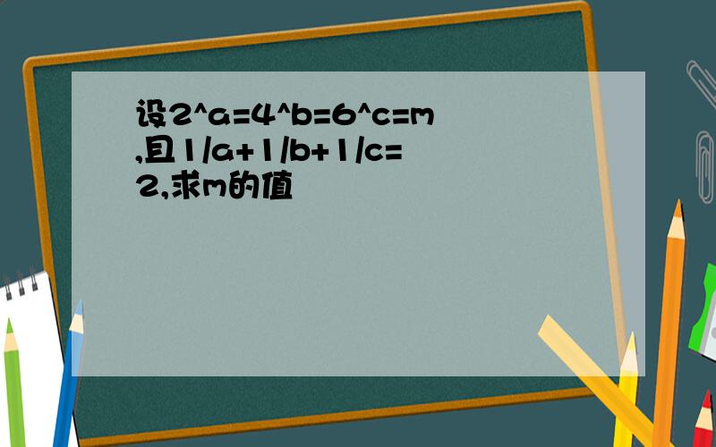 设2^a=4^b=6^c=m,且1/a+1/b+1/c=2,求m的值