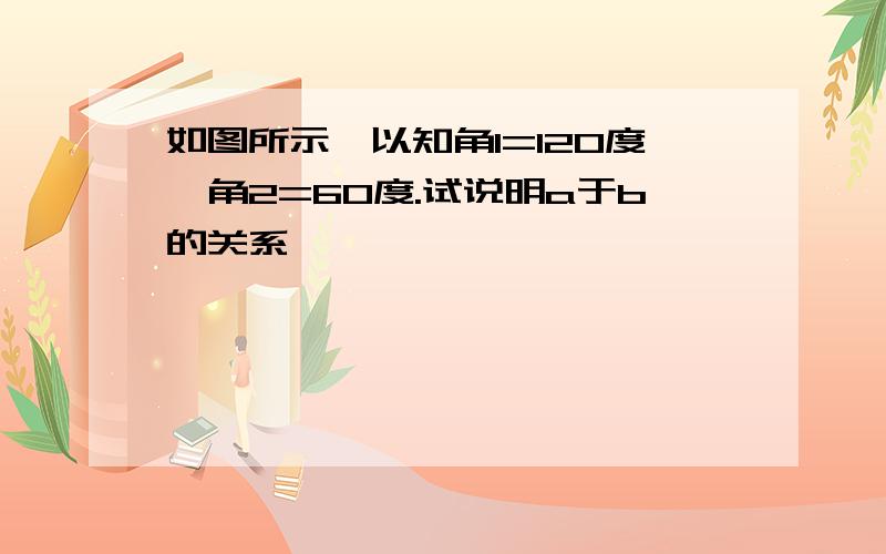 如图所示,以知角1=120度,角2=60度.试说明a于b的关系