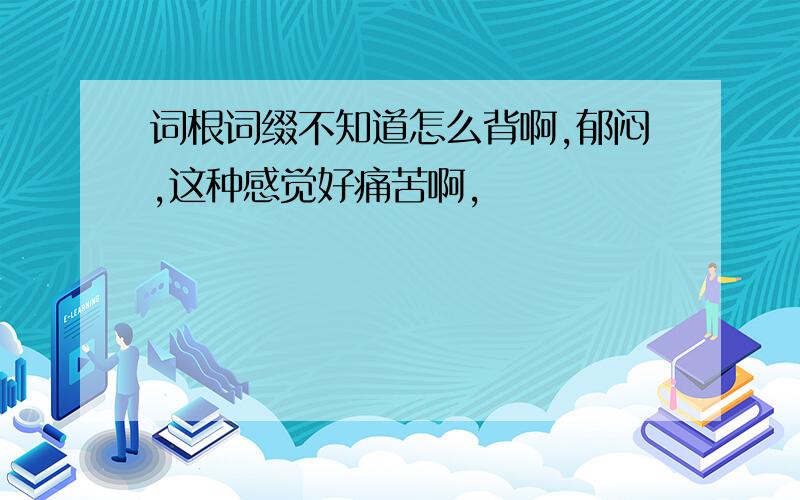 词根词缀不知道怎么背啊,郁闷,这种感觉好痛苦啊,