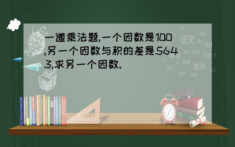 一道乘法题,一个因数是100,另一个因数与积的差是5643,求另一个因数.