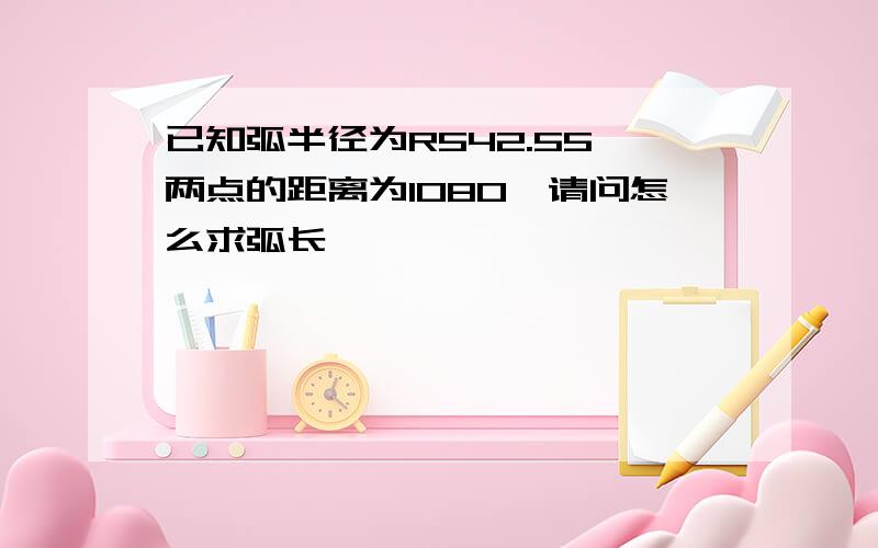 已知弧半径为R542.55,两点的距离为1080,请问怎么求弧长