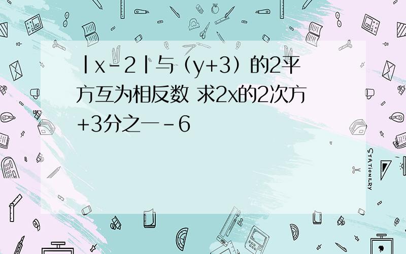 丨x-2丨与（y+3）的2平方互为相反数 求2x的2次方+3分之一-6