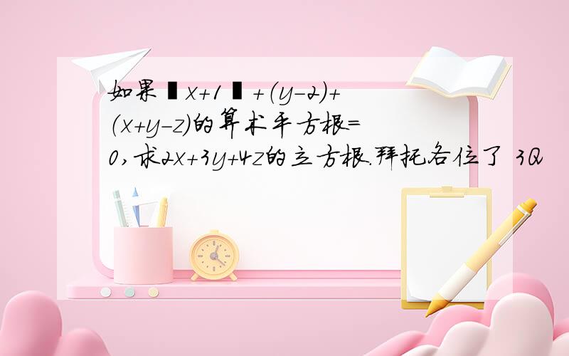 如果丨x+1丨+（y-2）+（x+y-z）的算术平方根=0,求2x+3y+4z的立方根.拜托各位了 3Q