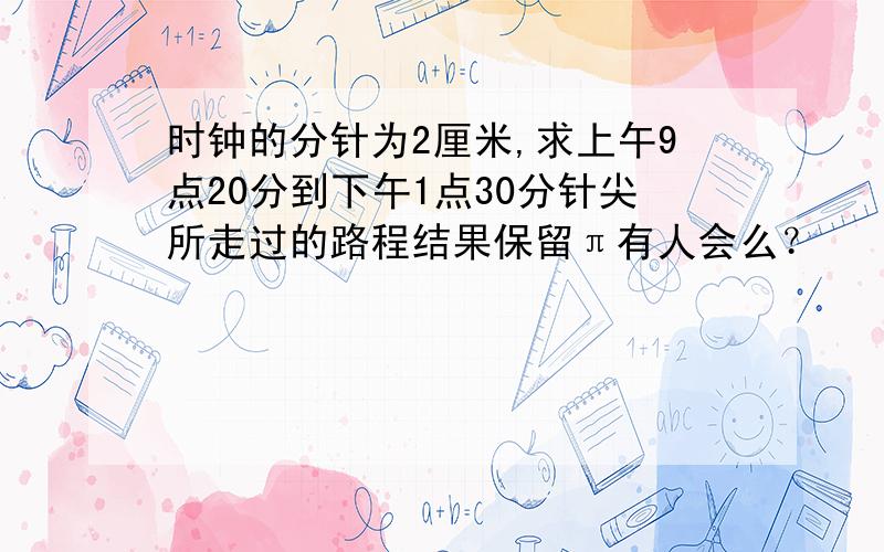 时钟的分针为2厘米,求上午9点20分到下午1点30分针尖所走过的路程结果保留π有人会么？