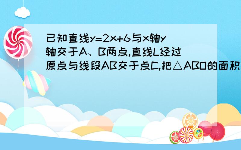 已知直线y=2x+6与x轴y轴交于A、B两点,直线L经过原点与线段AB交于点C,把△ABO的面积分为2：1的两部分,求已知直线y=2x+6与x轴y轴交于A、B两点,直线L经过原点与线段AB交于点C,把△ABO的面积分为2：1