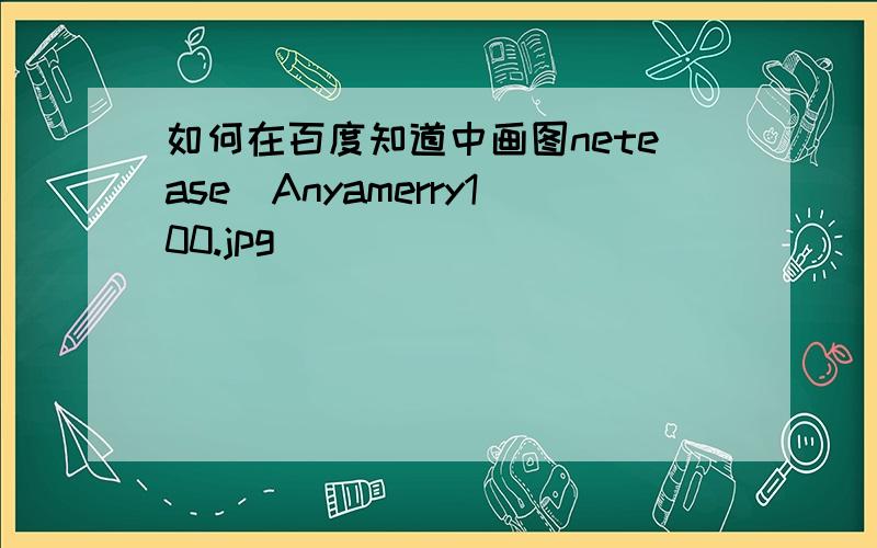 如何在百度知道中画图netease_Anyamerry100.jpg