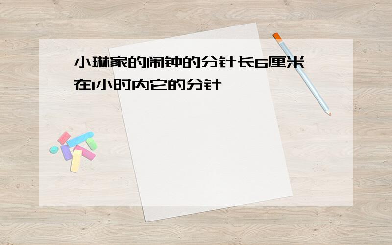 小琳家的闹钟的分针长6厘米,在1小时内它的分针