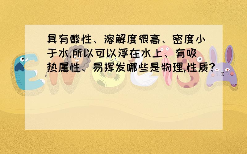 具有酸性、溶解度很高、密度小于水,所以可以浮在水上、有吸热属性、易挥发哪些是物理,性质?