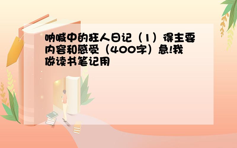 呐喊中的狂人日记（1）得主要内容和感受（400字）急!我做读书笔记用